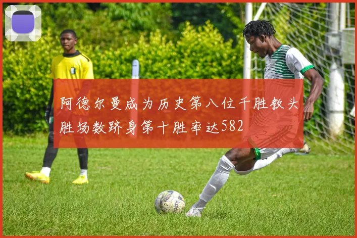 阿德尔曼成为历史第八位千胜教头胜场数跻身第十胜率达582