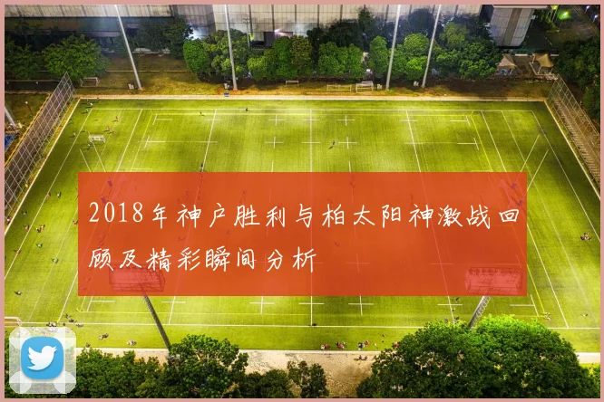 2018年神户胜利与柏太阳神激战回顾及精彩瞬间分析