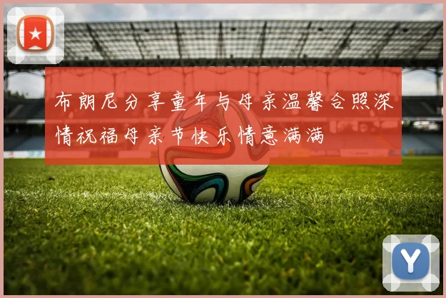 布朗尼分享童年与母亲温馨合照深情祝福母亲节快乐情意满满