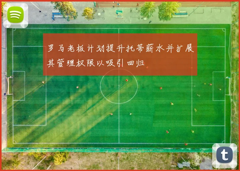 罗马老板计划提升托蒂薪水并扩展其管理权限以吸引回归