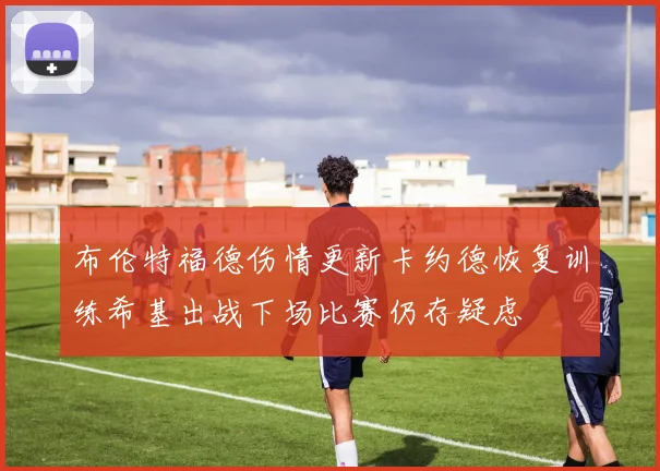 布伦特福德伤情更新卡约德恢复训练希基出战下场比赛仍存疑虑