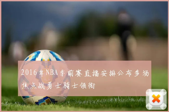 2016年NBA季前赛直播安排公布多场焦点战勇士骑士领衔