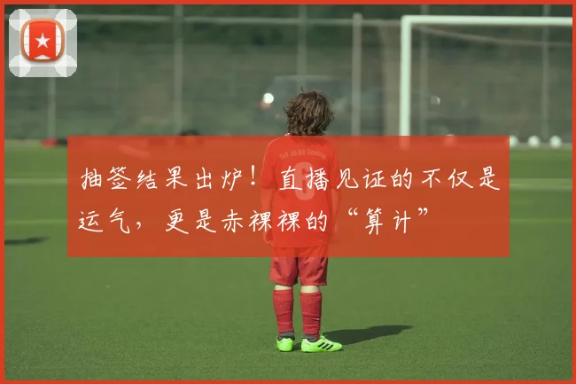 抽签结果出炉！直播见证的不仅是运气，更是赤裸裸的“算计”