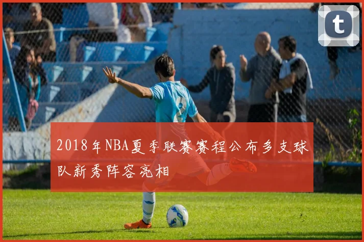2018年NBA夏季联赛赛程公布多支球队新秀阵容亮相